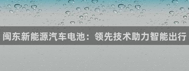 优发国际在哪里下载：闽东新能源汽车电池：领先技术助力智能出行