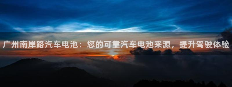 优发国际官网平台：广州南岸路汽车电池：您的可靠汽车电池来源，提升驾驶体验