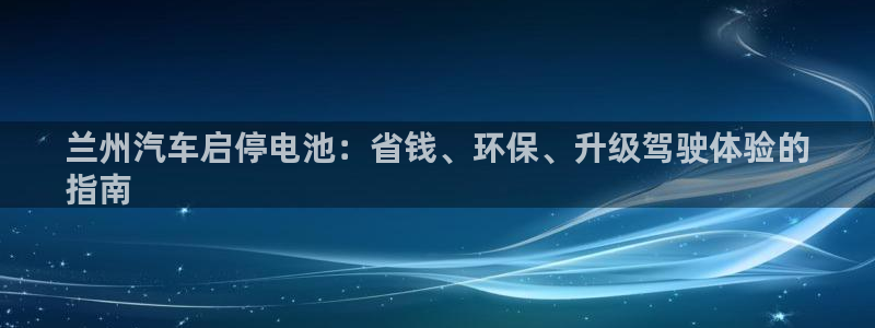 优发国际安卓版下载安装苹果：兰州汽车启停电池：省钱、环保、升级驾驶体验的
指南