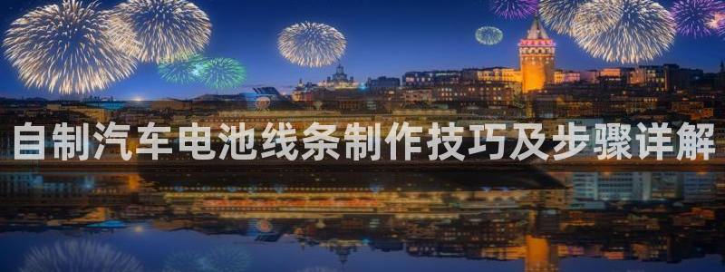 优发国际VIP网址：自制汽车电池线条制作技巧及步骤详解