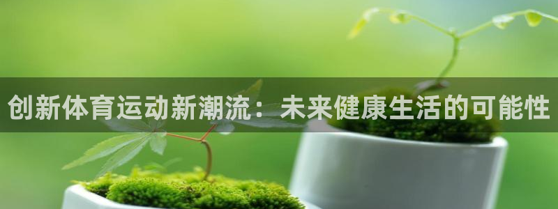 k1体育平台下载：创新体育运动新潮流：未来健康生活的可能性
