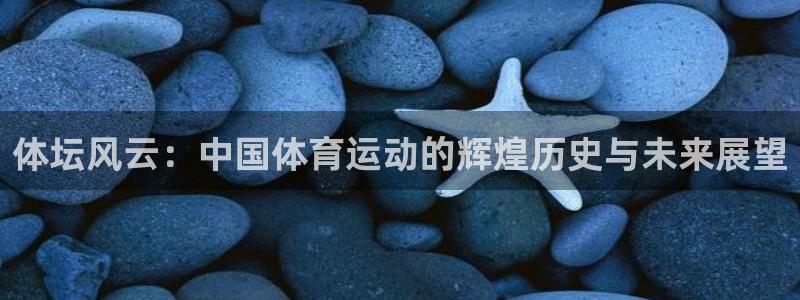 k1体育网站登录官网：体坛风云：中国体育运动的辉煌历史与未来展望