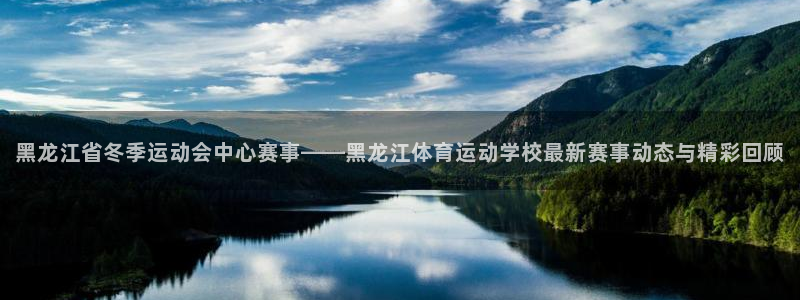 k1体育平台3915：黑龙江省冬季运动会中心赛事——黑龙江体育运动学校最新赛事动态与精彩回顾