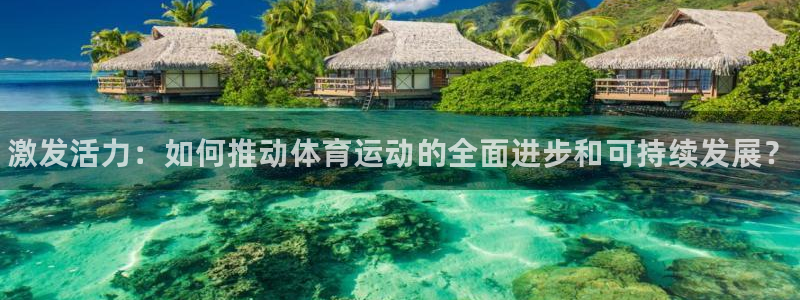 k1体育平台下载：激发活力：如何推动体育运动的全面进步和可持续发展？