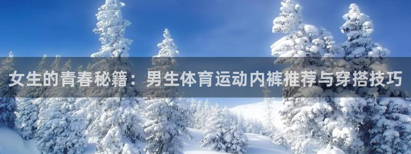 k1体育网站登录官网：女生的青春秘籍：男生体育运动内裤推荐与穿搭技巧