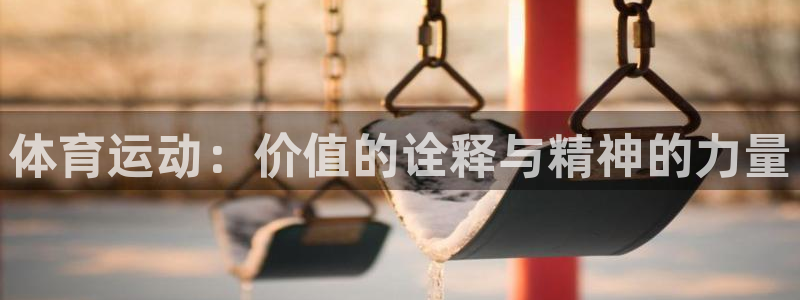 k1体育app下载：体育运动：价值的诠释与精神的力量