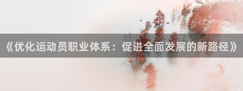k1体育十年品牌值得信赖网址：《优化运动员职业体系：促进全面发展的新路径》