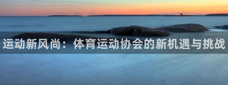 k1体育app：运动新风尚：体育运动协会的新机遇与挑战