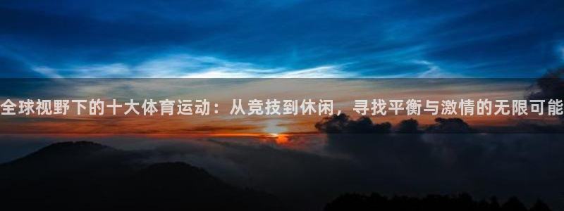 k1体育app下载：全球视野下的十大体育运动：从竞技到休闲，寻找平衡与激情的无限可能