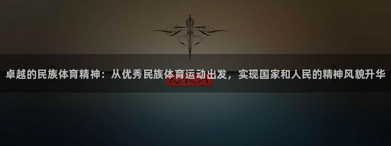 k1体育十年品牌值得信赖网址：卓越的民族体育精神：从优秀民族体育运动出发，实现国家和人民的精神风貌升华