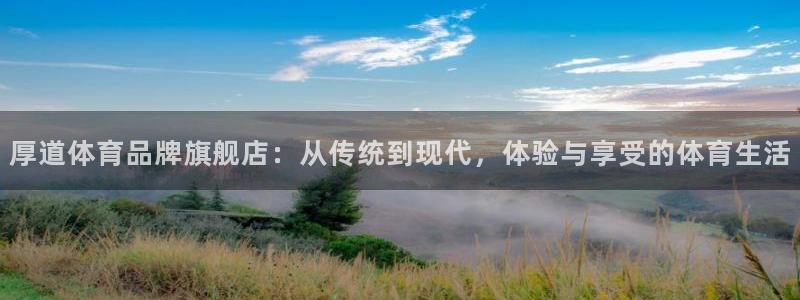 k1体育下载链接：厚道体育品牌旗舰店：从传统到现代，体验与享受的体育生活