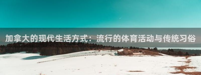 k1体育下载地址：加拿大的现代生活方式：流行的体育活动与传统习俗