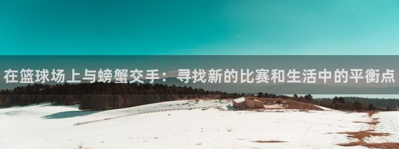 k1体育棋牌网址：在篮球场上与螃蟹交手：寻找新的比赛和生活中的平衡点