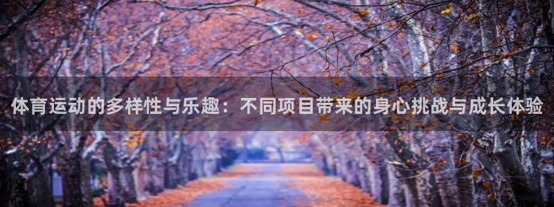 k1体育十年品牌值得信赖网址：体育运动的多样性与乐趣：不同项目带来的身心挑战与成长体验