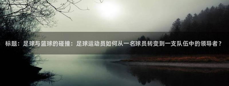帮k1体育在线登录：标题：足球与篮球的碰撞：足球运动员如何从一名球员转变到一支队伍中的领导者？