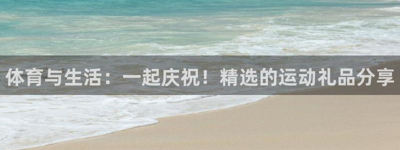 k1体育下载链接：体育与生活：一起庆祝！精选的运动礼品分享
