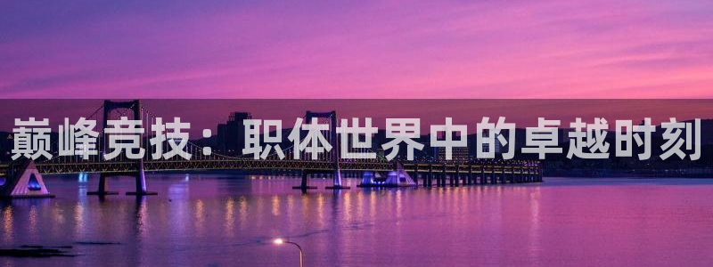 k1体育链接多少：巅峰竞技：职体世界中的卓越时刻