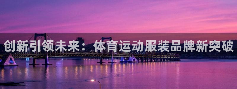 k1体育网址是多少：创新引领未来：体育运动服装品牌新突破