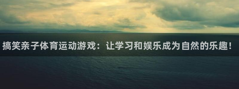 帮k1体育在线登录：搞笑亲子体育运动游戏：让学习和娱乐成为自然的乐趣！