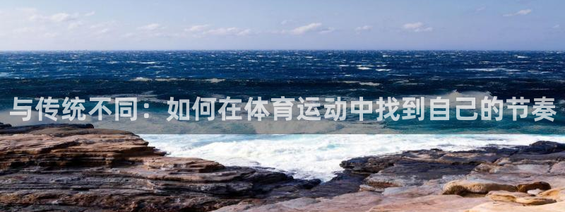 k1体育入口：与传统不同：如何在体育运动中找到自己的节奏