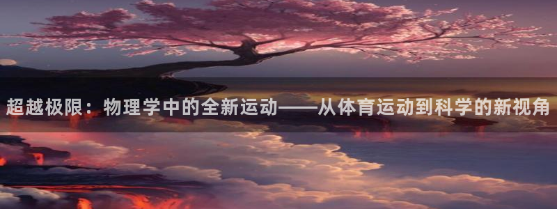 k1体育 十年品牌：超越极限：物理学中的全新运动——从体育运动到科学的新视角