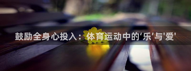 k1体育娱乐：鼓励全身心投入：体育运动中的‘乐’与\'爱\'