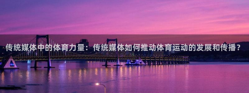 k1体育娱乐：传统媒体中的体育力量：传统媒体如何推动体育运动的发展和传播？