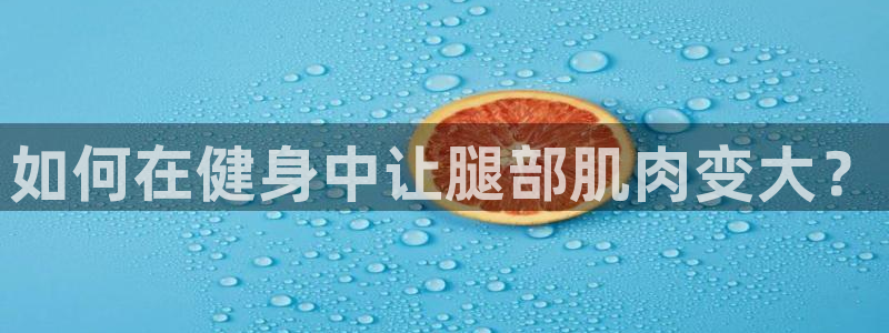 k1体育十年品牌值得信赖网址：如何在健身中让腿部肌肉变大？