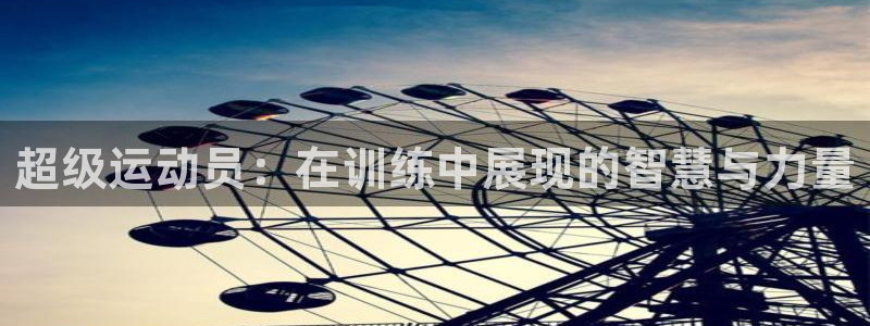 k1体育下载地址：超级运动员：在训练中展现的智慧与力量