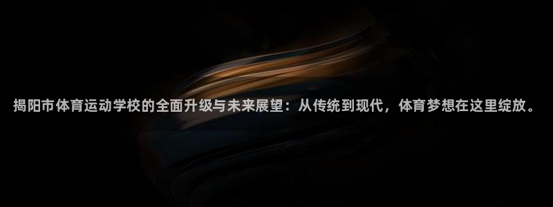 k1体育链接多少：揭阳市体育运动学校的全面升级与未来展望：从传统到现代，体育梦想在这里绽放。
