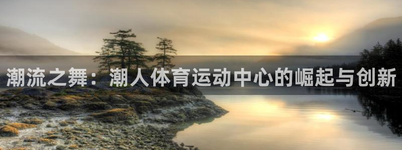 k1体育下载链接：潮流之舞：潮人体育运动中心的崛起与创新