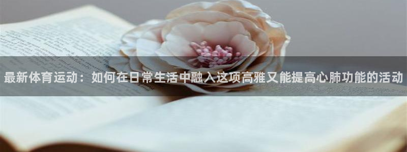 k1体育链接：最新体育运动：如何在日常生活中融入这项高雅又能提高心肺功能的活动