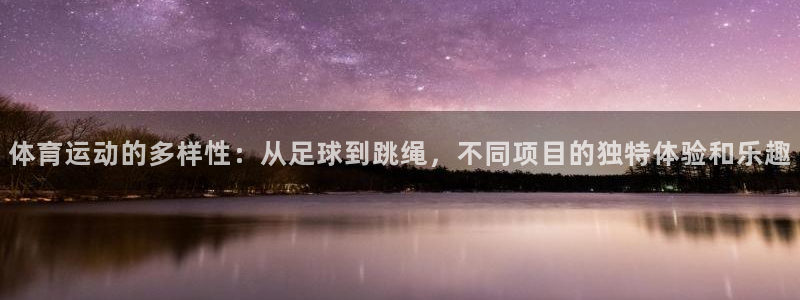 k1体育app下载：体育运动的多样性：从足球到跳绳，不同项目的独特体验和乐趣
