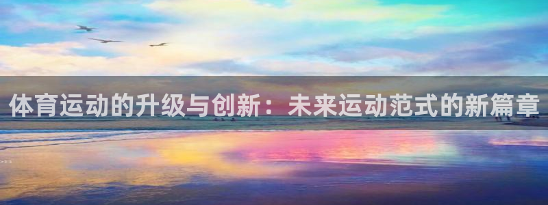 k1体育十年品牌值得信赖网址：体育运动的升级与创新：未来运动范式的新篇章