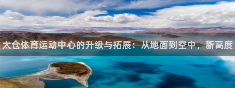 k1体育娱乐：太仓体育运动中心的升级与拓展：从地面到空中，新高度