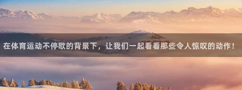 k1体育网址是多少：在体育运动不停歇的背景下，让我们一起看看那些令人惊叹的动作！