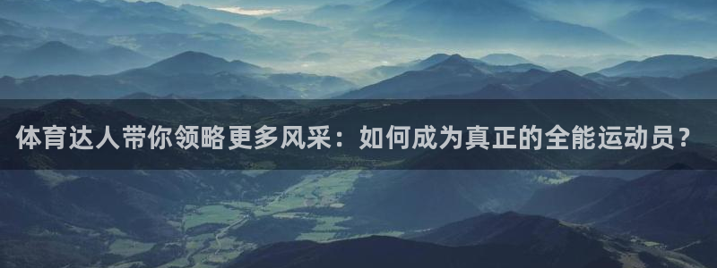 k1体育网站登录官网：体育达人带你领略更多风采：如何成为真正的全能运动员？
